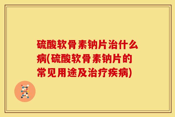 硫酸软骨素钠片什么(硫酸软骨素钠片的常见用途及) 硫酸软骨素钠片什么(硫酸软骨素钠片的常见用途及)