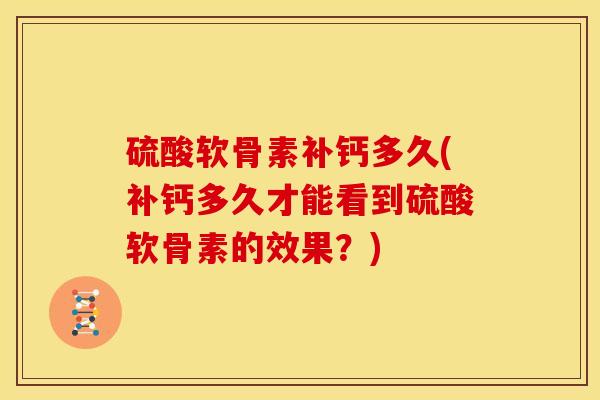 硫酸软骨素补钙多久(补钙多久才能看到硫酸软骨素的效果？)