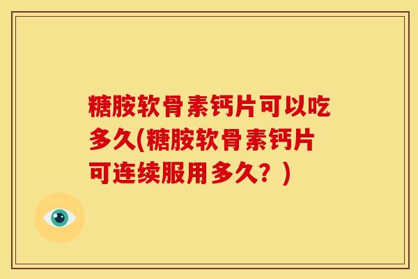 糖胺软骨素钙片可以吃多久(糖胺软骨素钙片可连续服用多久?) 糖胺软骨素钙片可以吃多久(糖胺软骨素钙片可连续服用多久?)