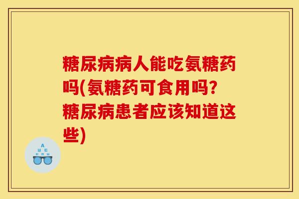 人能吃氨糖药吗(氨糖药可食用吗?患者应该知道这些) 人能吃氨糖药吗(氨糖药可食用吗?患者应该知道这些)