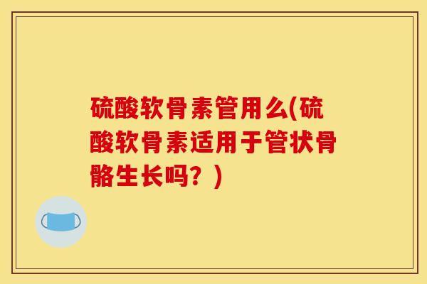 硫酸软骨素管用么(硫酸软骨素适用于管状骨骼生长吗?) 硫酸软骨素管用么(硫酸软骨素适用于管状骨骼生长吗?)