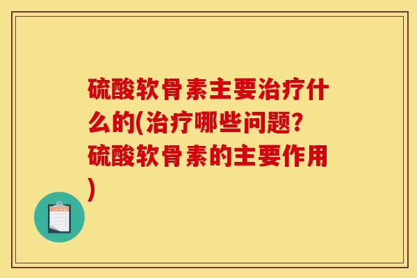 硫酸软骨素主要什么的(哪些问题？硫酸软骨素的主要作用)
