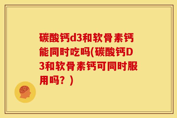 碳酸钙d3和软骨素钙能同时吃吗(碳酸钙D3和软骨素钙可同时服用吗?) 碳酸钙d3和软骨素钙能同时吃吗(碳酸钙D3和软骨素钙可同时服用吗?)