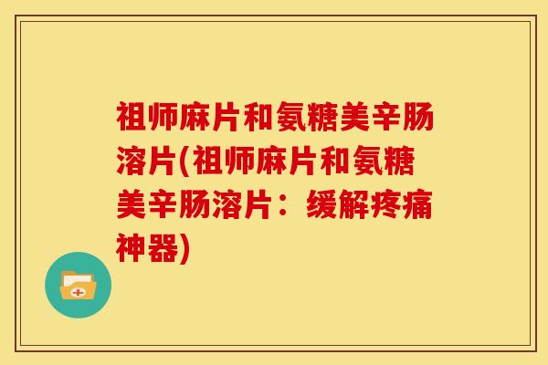 祖师麻片和氨糖美辛肠溶片(祖师麻片和氨糖美辛肠溶片:缓解神器) 祖师麻片和氨糖美辛肠溶片(祖师麻片和氨糖美辛肠溶片:缓解神器)