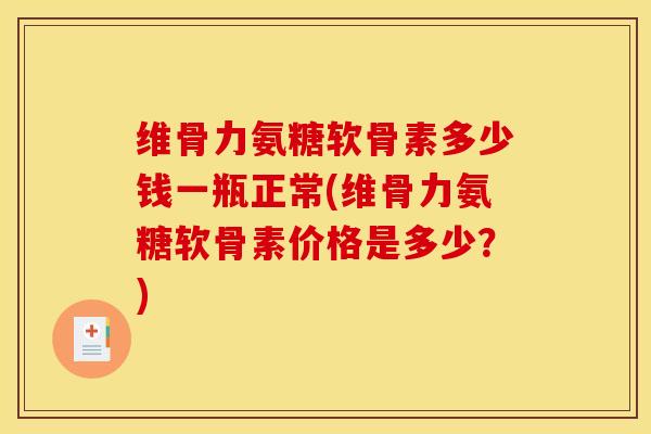 维骨力氨糖软骨素多少钱一瓶正常(维骨力氨糖软骨素价格是多少？)