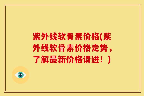 紫外线软骨素价格(紫外线软骨素价格走势，了解新价格请进！)