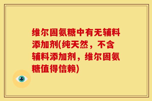 维尔固氨糖中有无辅料添加剂(纯天然,不含辅料添加剂,维尔固氨糖值得信赖) 维尔固氨糖中有无辅料添加剂(纯天然,不含辅料添加剂,维尔固氨糖值得信赖)