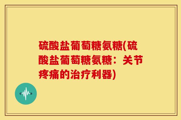 硫酸盐葡萄糖氨糖(硫酸盐葡萄糖氨糖:关节的利器) 硫酸盐葡萄糖氨糖(硫酸盐葡萄糖氨糖:关节的利器)