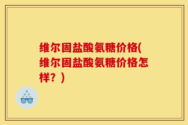 维尔固盐酸氨糖价格(维尔固盐酸氨糖价格怎样?) 维尔固盐酸氨糖价格(维尔固盐酸氨糖价格怎样?)