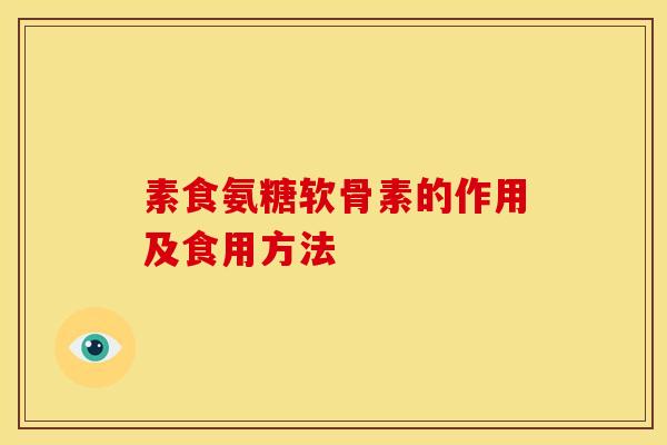 素食氨糖软骨素的作用及食用方法 素食氨糖软骨素的作用及食用方法