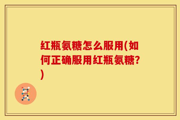 红瓶氨糖怎么服用(如何正确服用红瓶氨糖？)