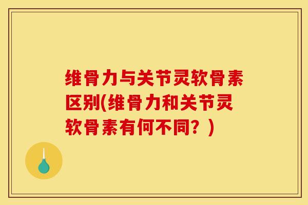 维骨力与关节灵软骨素区别(维骨力和关节灵软骨素有何不同？)