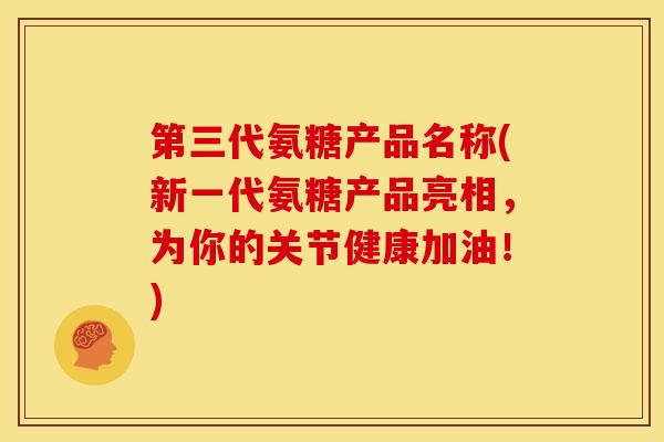第三代氨糖产品名称(新一代氨糖产品亮相，为你的关节健康加油！)