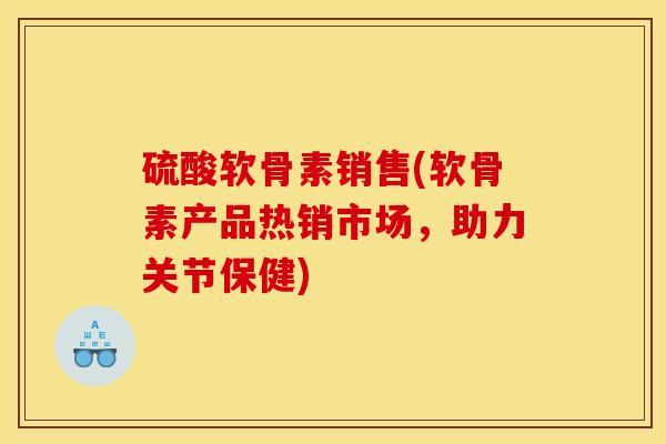 硫酸软骨素销售(软骨素产品热销市场,助力关节保健) 硫酸软骨素销售(软骨素产品热销市场,助力关节保健)