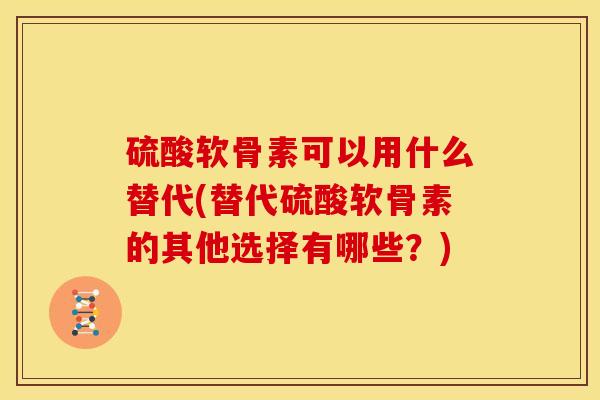 硫酸软骨素可以用什么替代(替代硫酸软骨素的其他选择有哪些？)