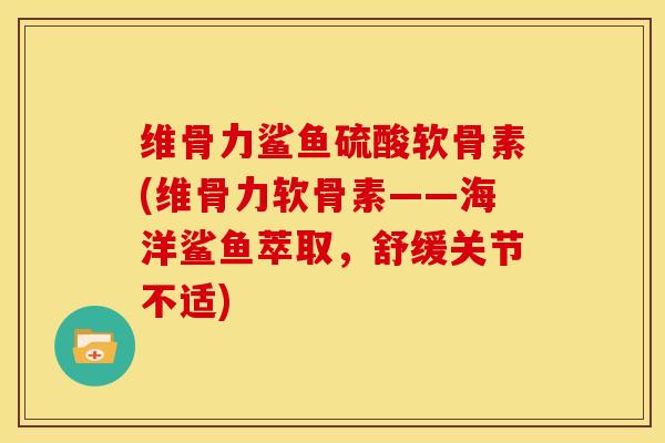 维骨力鲨鱼硫酸软骨素(维骨力软骨素——海洋鲨鱼萃取，舒缓关节不适)