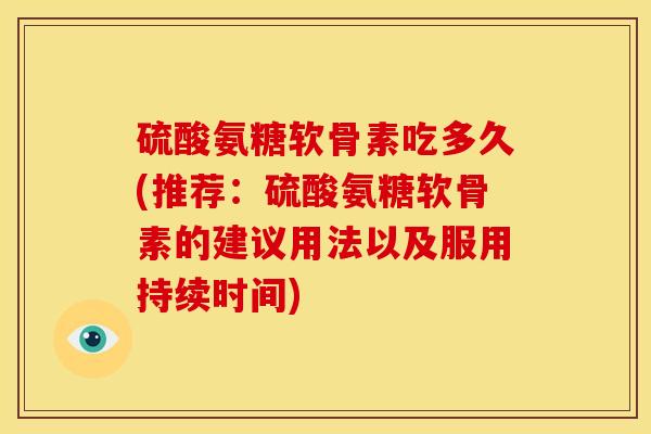 硫酸氨糖软骨素吃多久(推荐:硫酸氨糖软骨素的建议用法以及服用持续时间) 硫酸氨糖软骨素吃多久(推荐:硫酸氨糖软骨素的建议用法以及服用持续时间)
