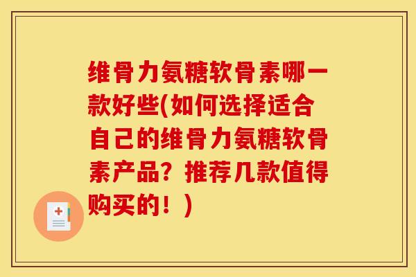 维骨力氨糖软骨素哪一款好些(如何选择适合自己的维骨力氨糖软骨素产品?推荐几款值得购买的!) 维骨力氨糖软骨素哪一款好些(如何选择适合自己的维骨力氨糖软骨素产品?推荐几款值得购买的!)