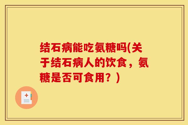 结石能吃氨糖吗(关于结石人的饮食，氨糖是否可食用？)
