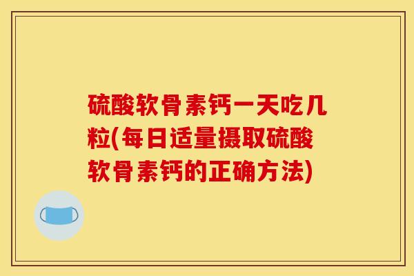 硫酸软骨素钙一天吃几粒(每日适量摄取硫酸软骨素钙的正确方法) 硫酸软骨素钙一天吃几粒(每日适量摄取硫酸软骨素钙的正确方法)