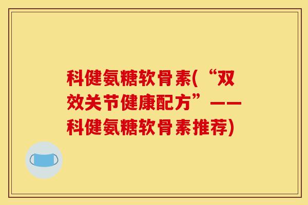 科健氨糖软骨素(“双效关节健康配方”——科健氨糖软骨素推荐) 科健氨糖软骨素(“双效关节健康配方”——科健氨糖软骨素推荐)