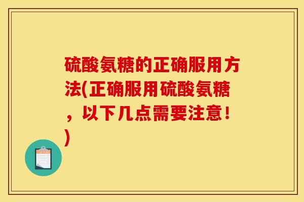 硫酸氨糖的正确服用方法(正确服用硫酸氨糖，以下几点需要注意！)