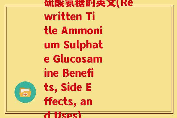 硫酸氨糖的英文(Rewritten Title Ammonium Sulphate Glucosamine Benefits, Side Effects, and Uses) 硫酸氨糖的英文(Rewritten Title Ammonium Sulphate Glucosamine Benefits, Side Effects, and Uses)