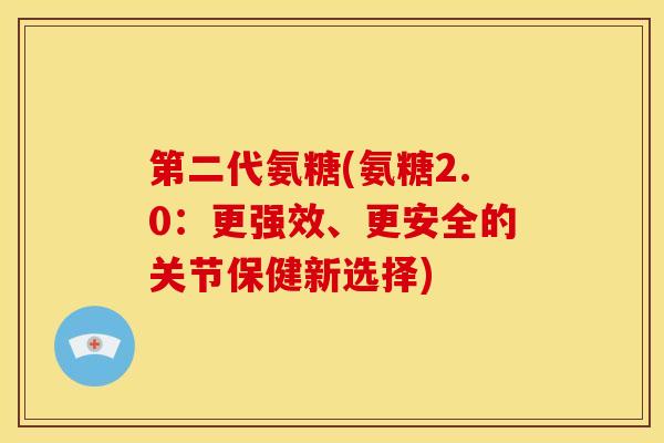 第二代氨糖(氨糖2.0：更强效、更安全的关节保健新选择)