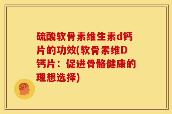 硫酸软骨素维生素d钙片的功效(软骨素维D钙片：促进骨骼健康的理想选择)