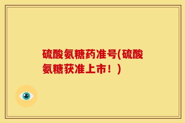硫酸氨糖药准号(硫酸氨糖获准上市!) 硫酸氨糖药准号(硫酸氨糖获准上市!)