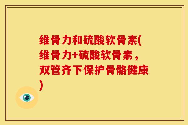 维骨力和硫酸软骨素(维骨力+硫酸软骨素，双管齐下保护骨骼健康)