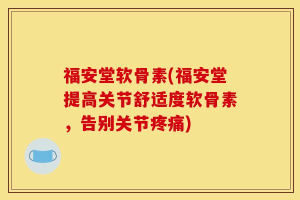 福安堂软骨素(福安堂提高关节舒适度软骨素,告别关节) 福安堂软骨素(福安堂提高关节舒适度软骨素,告别关节)