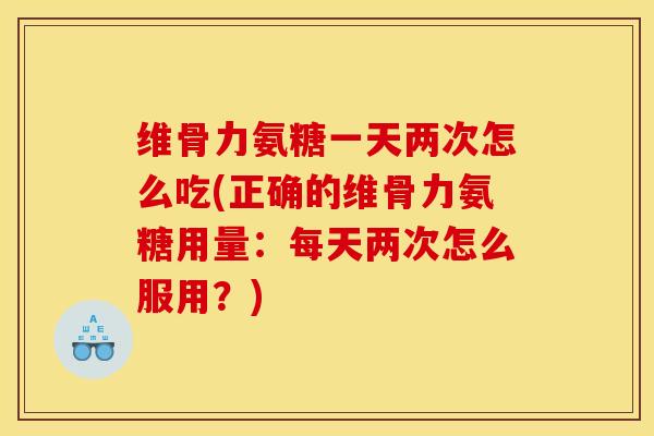 维骨力氨糖一天两次怎么吃(正确的维骨力氨糖用量:每天两次怎么服用?) 维骨力氨糖一天两次怎么吃(正确的维骨力氨糖用量:每天两次怎么服用?)