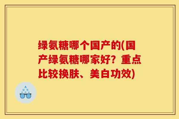绿氨糖哪个国产的(国产绿氨糖哪家好?重点比较换肤、美白功效) 绿氨糖哪个国产的(国产绿氨糖哪家好?重点比较换肤、美白功效)