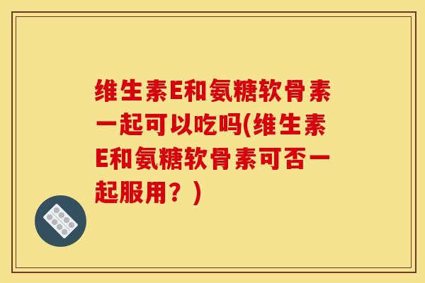 维生素E和氨糖软骨素一起可以吃吗(维生素E和氨糖软骨素可否一起服用?) 维生素E和氨糖软骨素一起可以吃吗(维生素E和氨糖软骨素可否一起服用?)