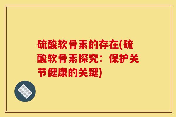 硫酸软骨素的存在(硫酸软骨素探究：保护关节健康的关键)
