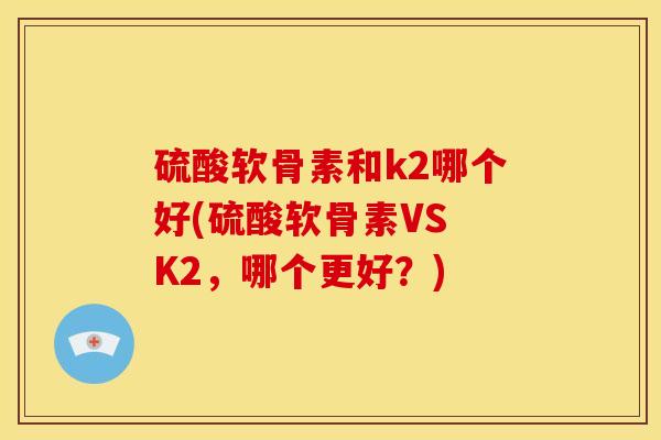 硫酸软骨素和k2哪个好(硫酸软骨素VS K2,哪个更好?) 硫酸软骨素和k2哪个好(硫酸软骨素VS K2,哪个更好?)
