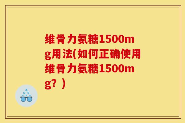 维骨力氨糖1500mg用法(如何正确使用维骨力氨糖1500mg?) 维骨力氨糖1500mg用法(如何正确使用维骨力氨糖1500mg?)