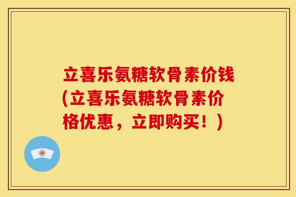 立喜乐氨糖软骨素价钱(立喜乐氨糖软骨素价格优惠,立即购买!) 立喜乐氨糖软骨素价钱(立喜乐氨糖软骨素价格优惠,立即购买!)