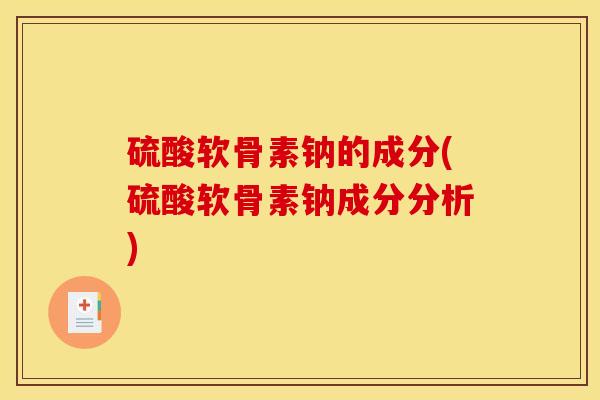 硫酸软骨素钠的成分(硫酸软骨素钠成分分析)