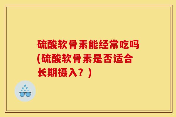硫酸软骨素能经常吃吗(硫酸软骨素是否适合长期摄入?) 硫酸软骨素能经常吃吗(硫酸软骨素是否适合长期摄入?)