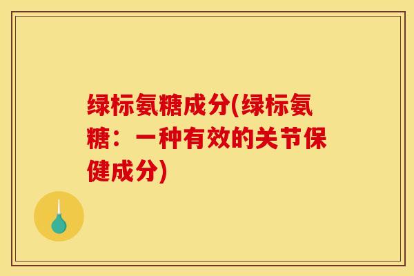 绿标氨糖成分(绿标氨糖：一种有效的关节保健成分)