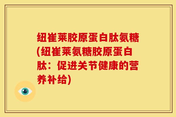 纽崔莱胶原蛋白肽氨糖(纽崔莱氨糖胶原蛋白肽:促进关节健康的营养补给) 纽崔莱胶原蛋白肽氨糖(纽崔莱氨糖胶原蛋白肽:促进关节健康的营养补给)