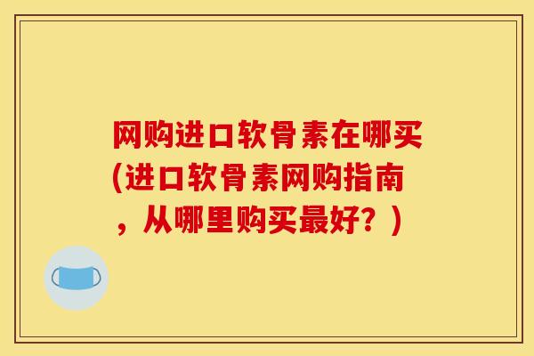网购进口软骨素在哪买(进口软骨素网购指南,从哪里购买好?) 网购进口软骨素在哪买(进口软骨素网购指南,从哪里购买好?)