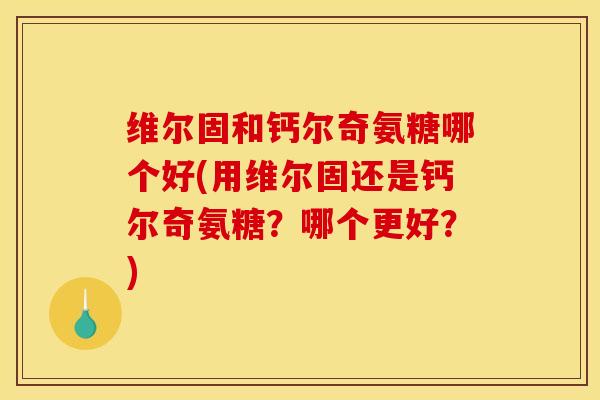维尔固和钙尔奇氨糖哪个好(用维尔固还是钙尔奇氨糖？哪个更好？)