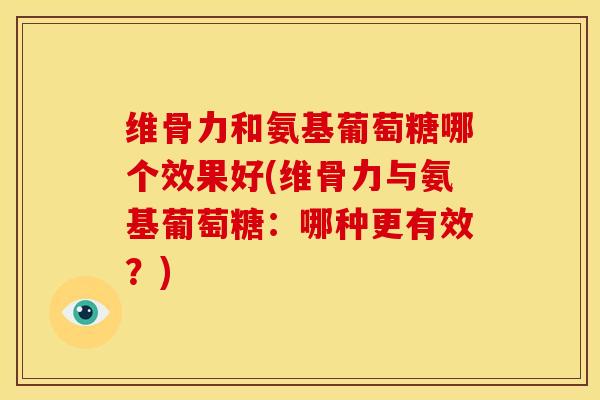 维骨力和氨基葡萄糖哪个效果好(维骨力与氨基葡萄糖:哪种更有效?) 维骨力和氨基葡萄糖哪个效果好(维骨力与氨基葡萄糖:哪种更有效?)