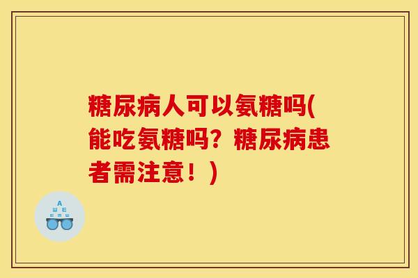 人可以氨糖吗(能吃氨糖吗？患者需注意！)