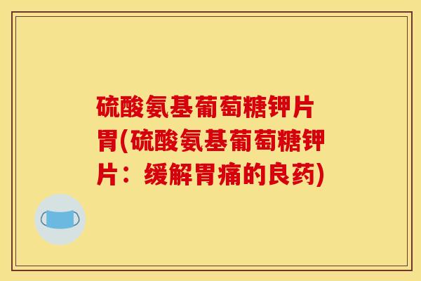 硫酸氨基葡萄糖钾片 胃(硫酸氨基葡萄糖钾片:缓解胃痛的良药) 硫酸氨基葡萄糖钾片 胃(硫酸氨基葡萄糖钾片:缓解胃痛的良药)