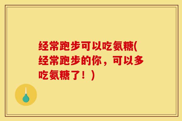 经常跑步可以吃氨糖(经常跑步的你，可以多吃氨糖了！)