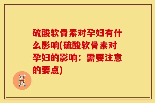 硫酸软骨素对孕妇有什么影响(硫酸软骨素对孕妇的影响:需要注意的要点) 硫酸软骨素对孕妇有什么影响(硫酸软骨素对孕妇的影响:需要注意的要点)